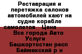 Реставрация и перетяжка салонов автомобилей,кают на судне корабле,самолетов › Цена ­ 3 000 - Все города Авто » Услуги   . Башкортостан респ.,Баймакский р-н